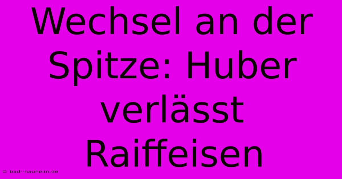 Wechsel An Der Spitze: Huber Verlässt Raiffeisen