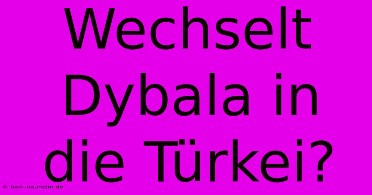 Wechselt Dybala In Die Türkei?