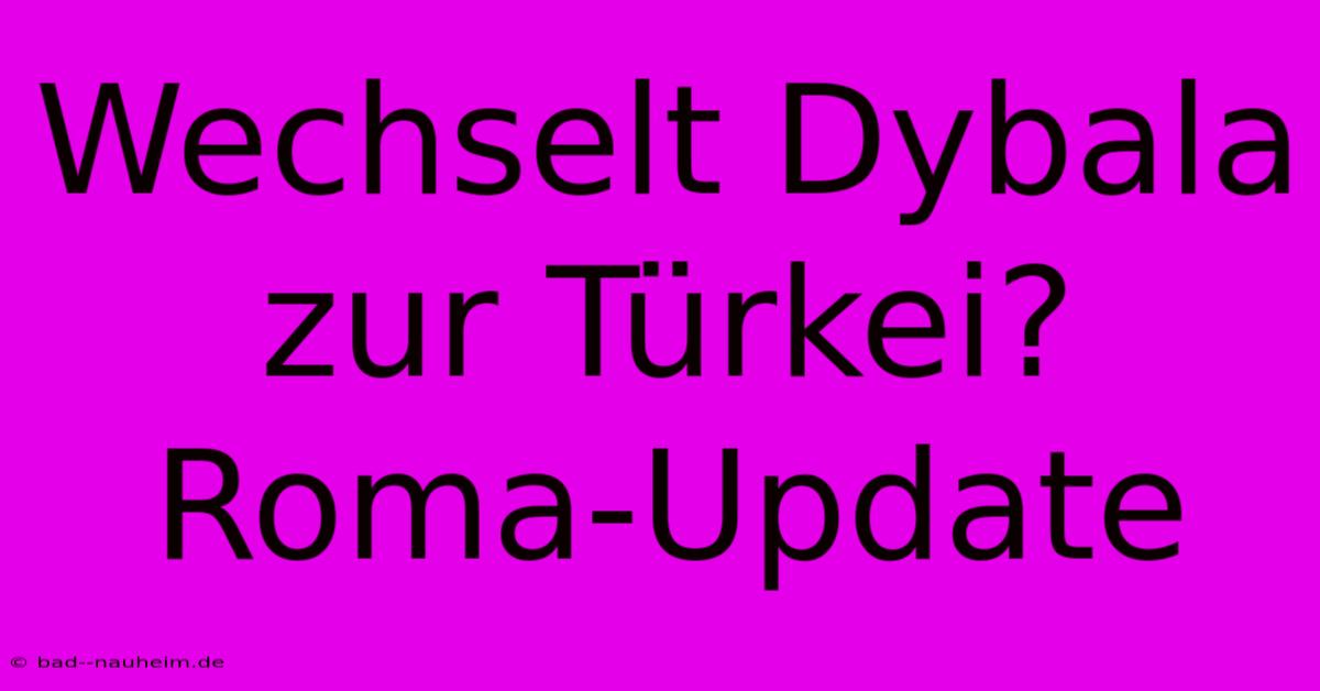 Wechselt Dybala Zur Türkei? Roma-Update