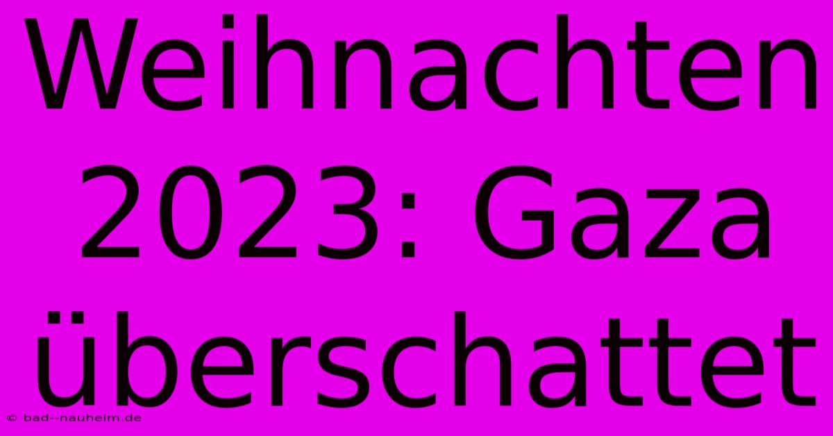 Weihnachten 2023: Gaza Überschattet