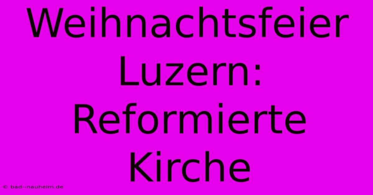 Weihnachtsfeier Luzern: Reformierte Kirche