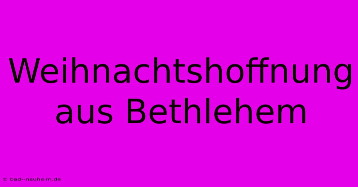 Weihnachtshoffnung Aus Bethlehem