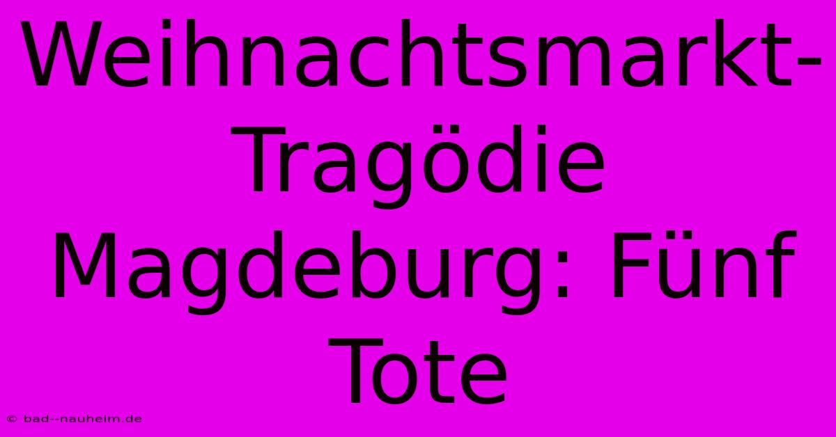 Weihnachtsmarkt-Tragödie Magdeburg: Fünf Tote