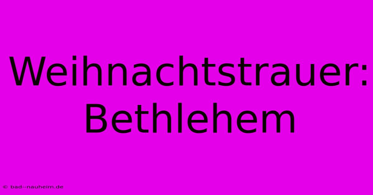 Weihnachtstrauer: Bethlehem