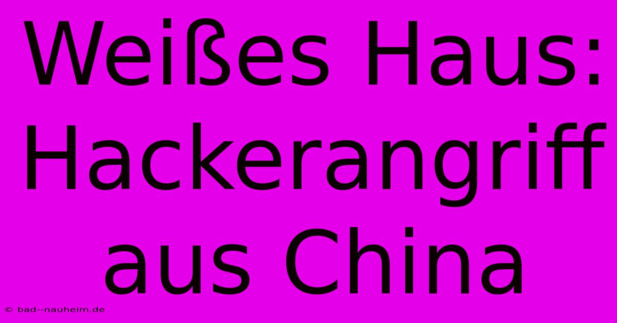 Weißes Haus: Hackerangriff Aus China