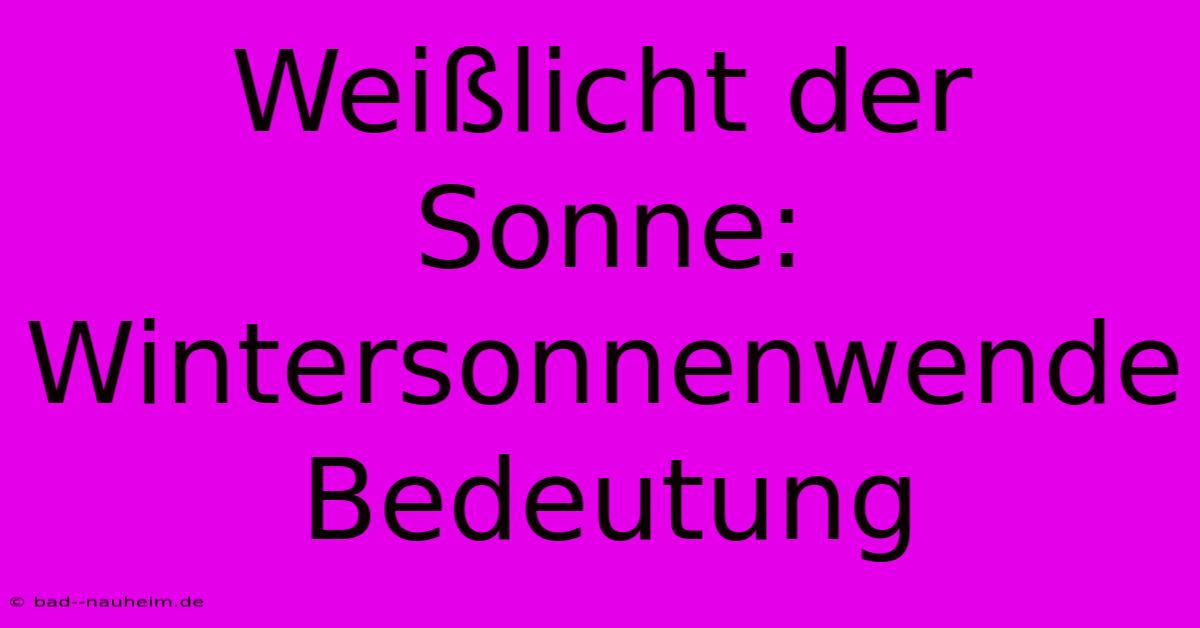 Weißlicht Der Sonne: Wintersonnenwende Bedeutung