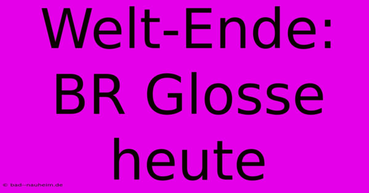 Welt-Ende: BR Glosse Heute