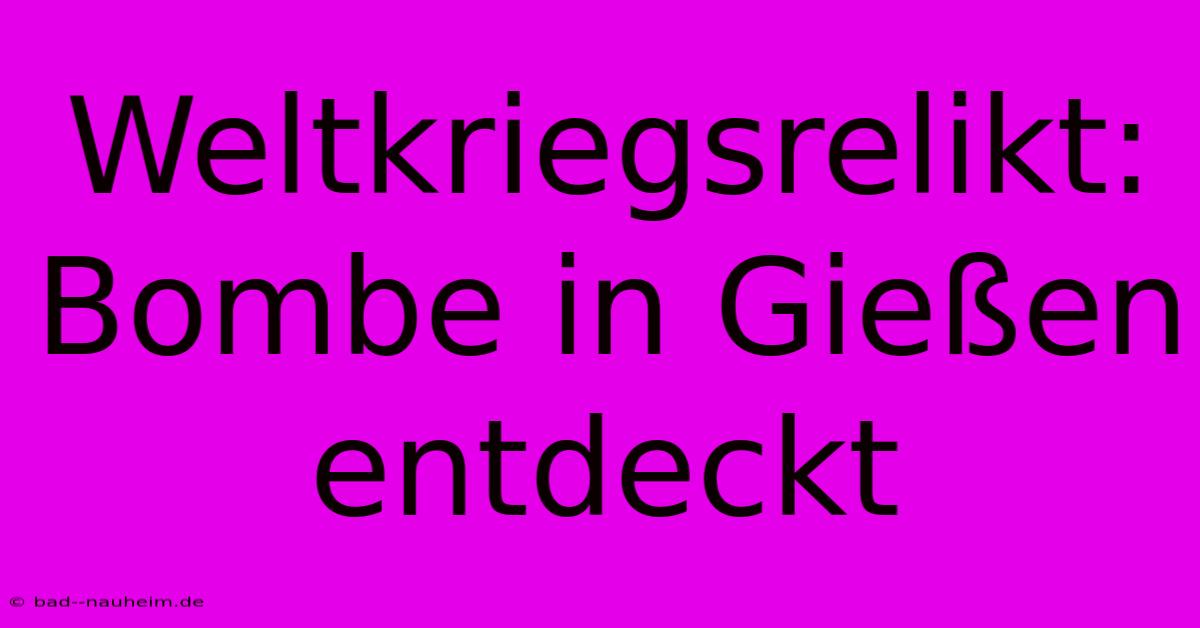 Weltkriegsrelikt: Bombe In Gießen Entdeckt