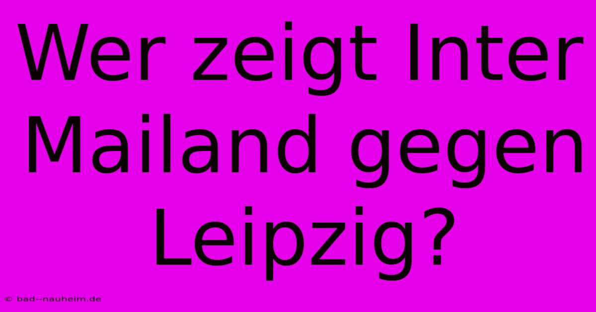 Wer Zeigt Inter Mailand Gegen Leipzig?