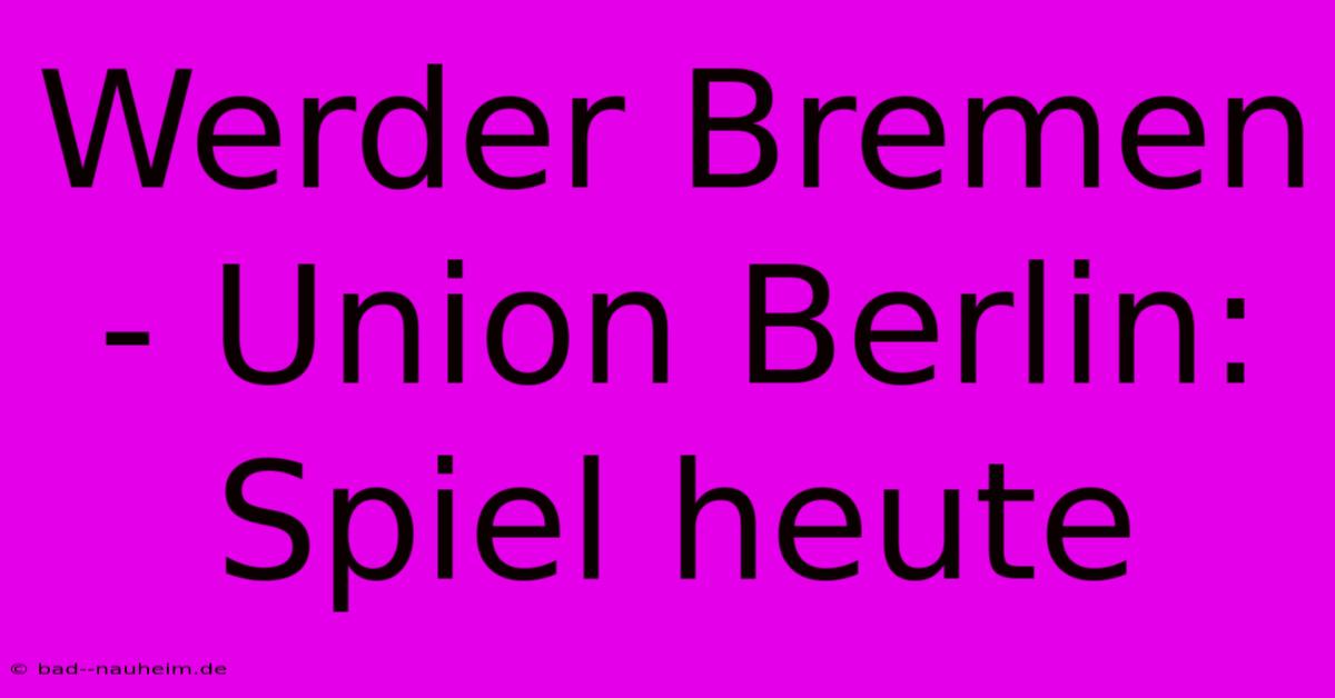 Werder Bremen - Union Berlin: Spiel Heute