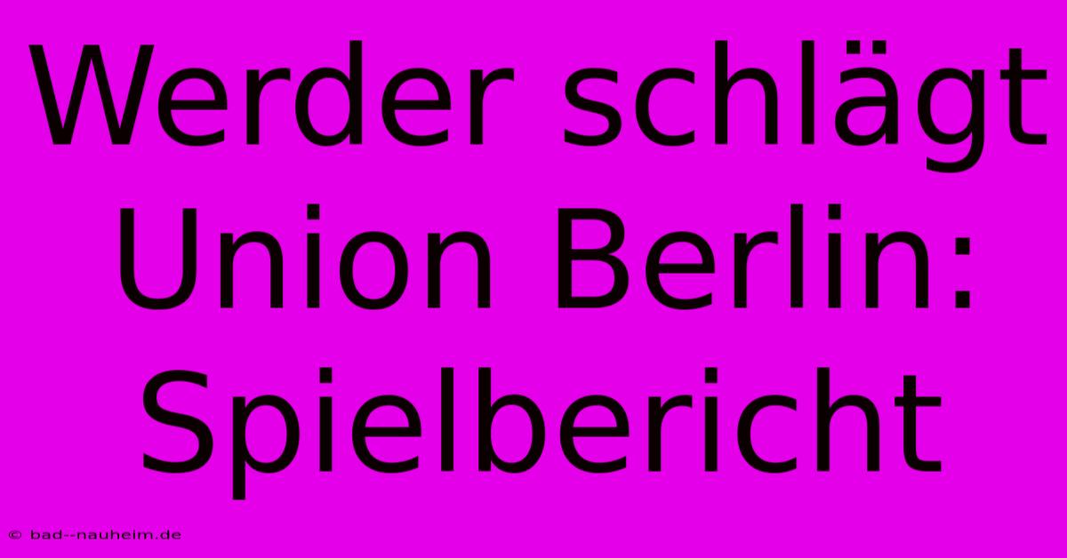 Werder Schlägt Union Berlin: Spielbericht