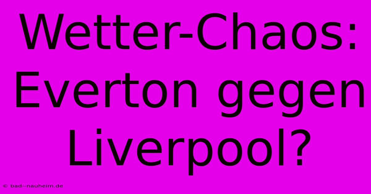 Wetter-Chaos: Everton Gegen Liverpool?