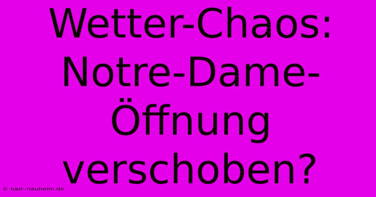 Wetter-Chaos: Notre-Dame-Öffnung Verschoben?