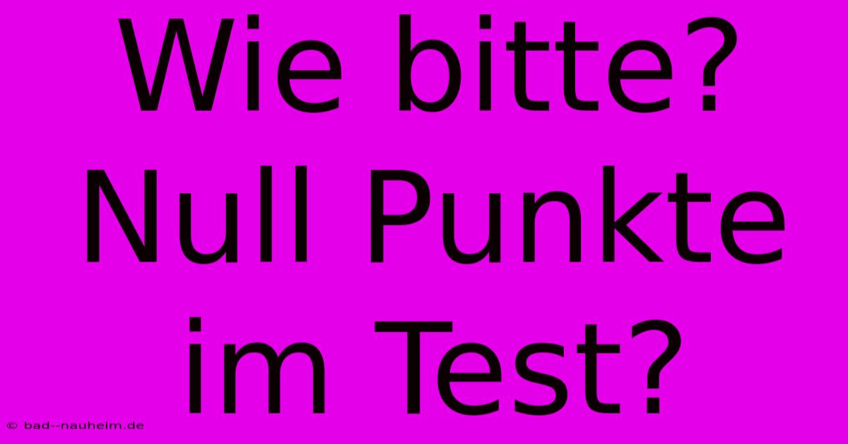 Wie Bitte? Null Punkte Im Test?