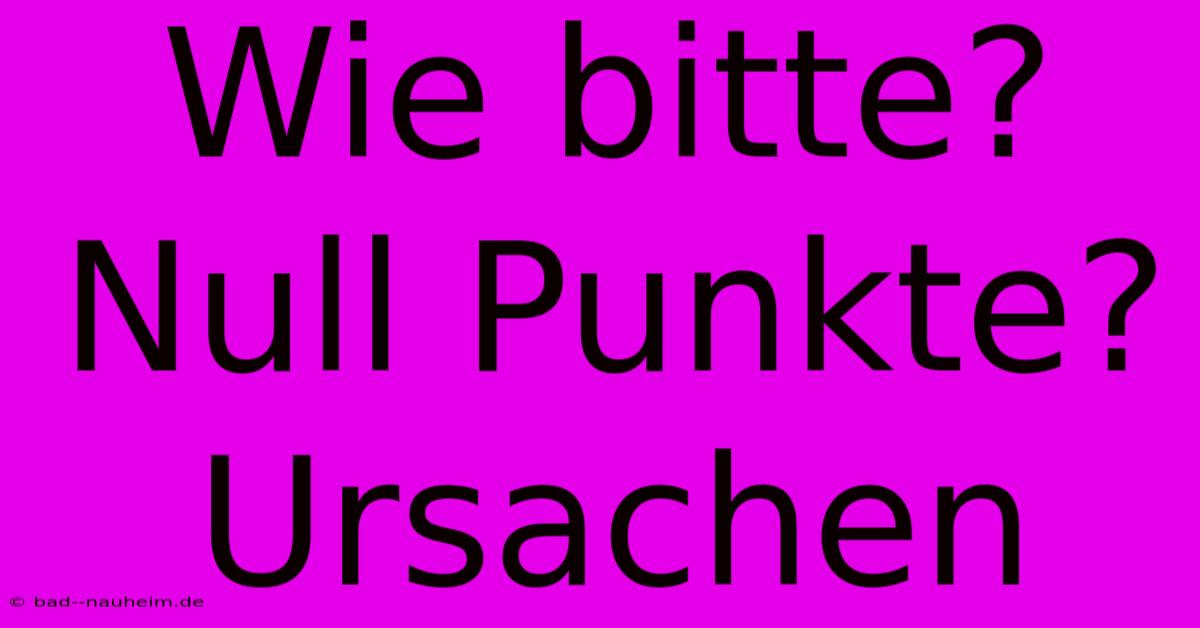 Wie Bitte? Null Punkte? Ursachen