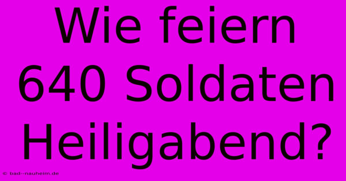 Wie Feiern 640 Soldaten Heiligabend?