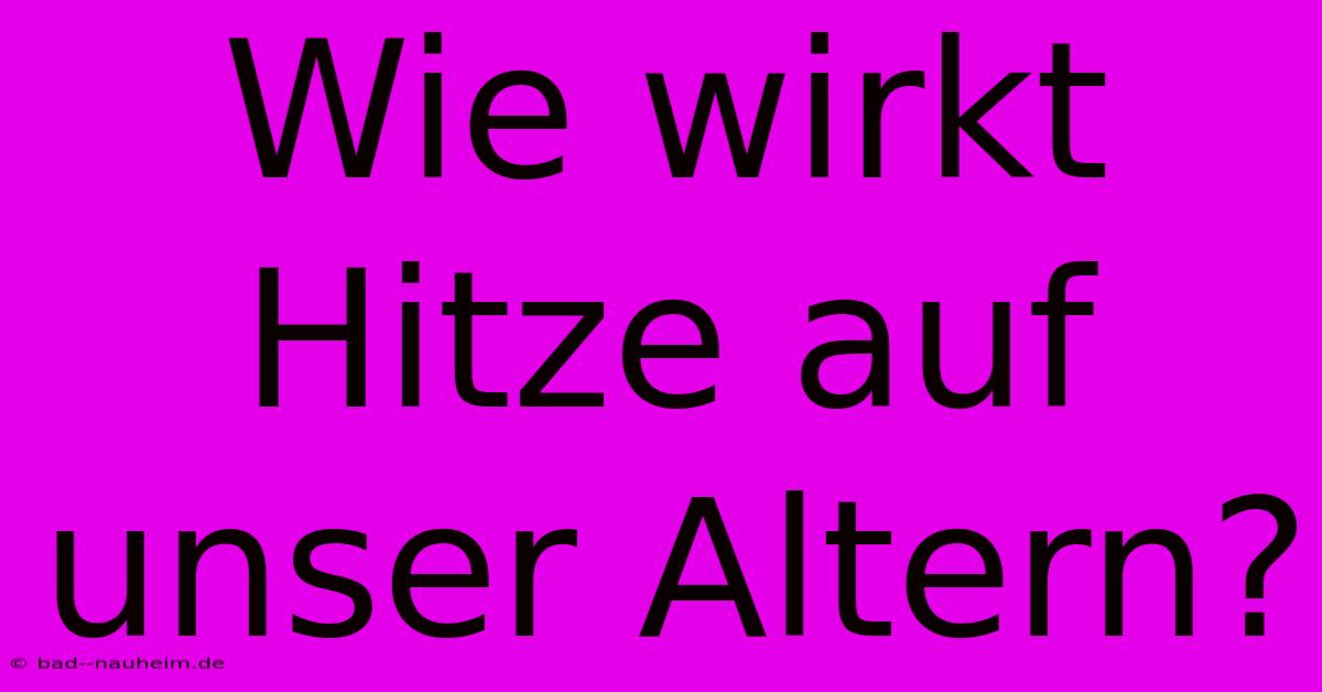 Wie Wirkt Hitze Auf Unser Altern?