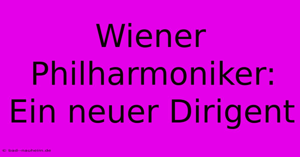 Wiener Philharmoniker: Ein Neuer Dirigent