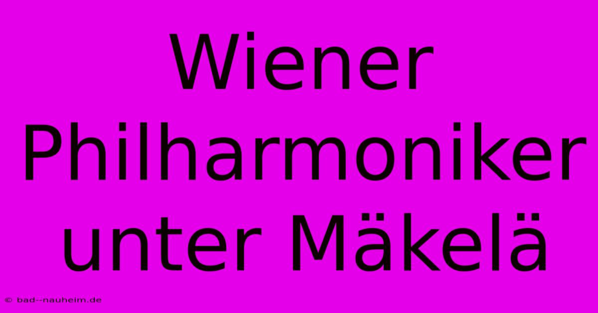 Wiener Philharmoniker Unter Mäkelä