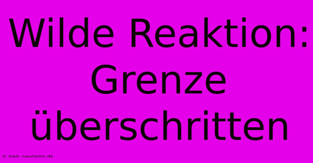 Wilde Reaktion: Grenze Überschritten