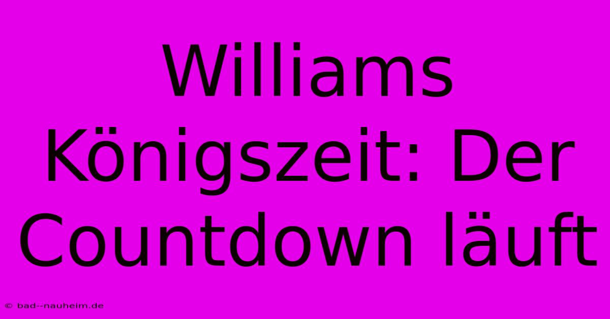 Williams Königszeit: Der Countdown Läuft