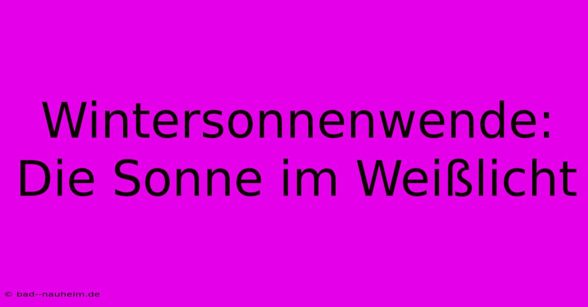 Wintersonnenwende: Die Sonne Im Weißlicht