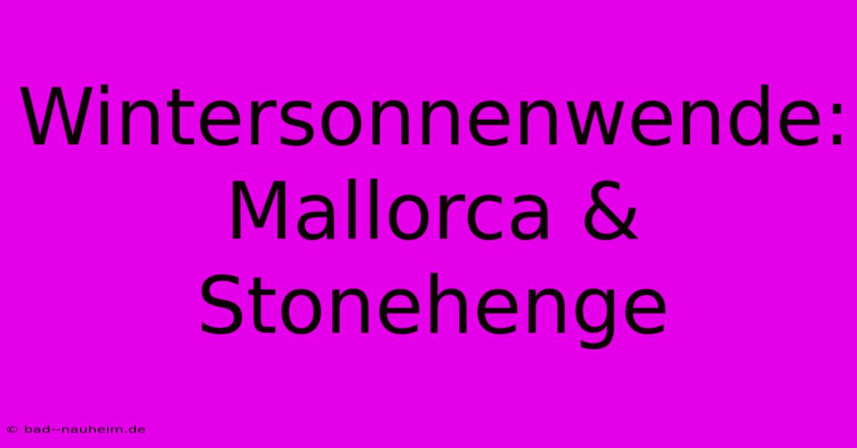 Wintersonnenwende: Mallorca & Stonehenge