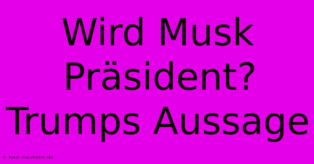 Wird Musk Präsident? Trumps Aussage