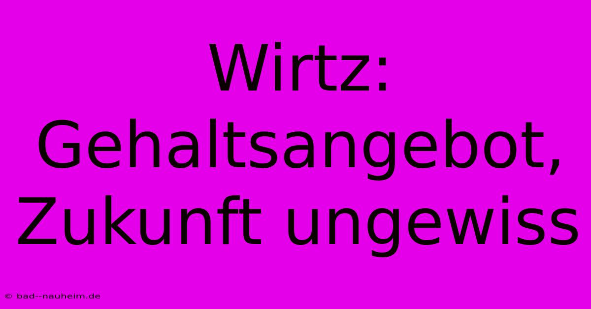 Wirtz:  Gehaltsangebot, Zukunft Ungewiss