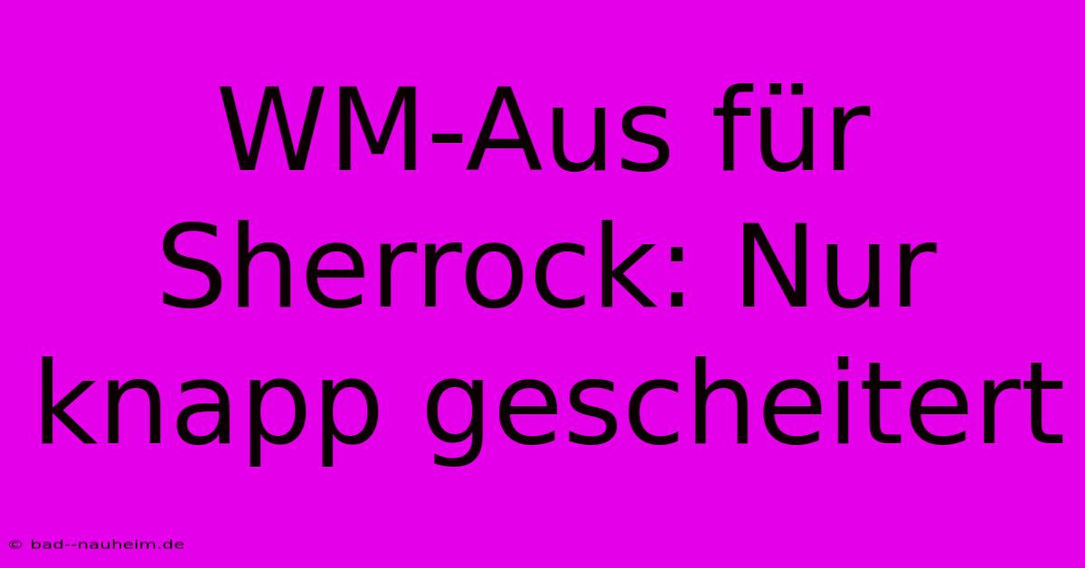 WM-Aus Für Sherrock: Nur Knapp Gescheitert