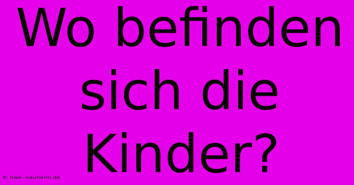 Wo Befinden Sich Die Kinder?