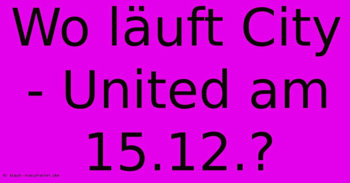 Wo Läuft City - United Am 15.12.?