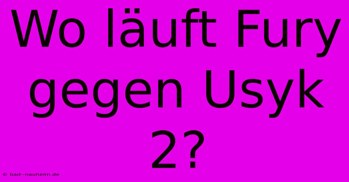 Wo Läuft Fury Gegen Usyk 2?