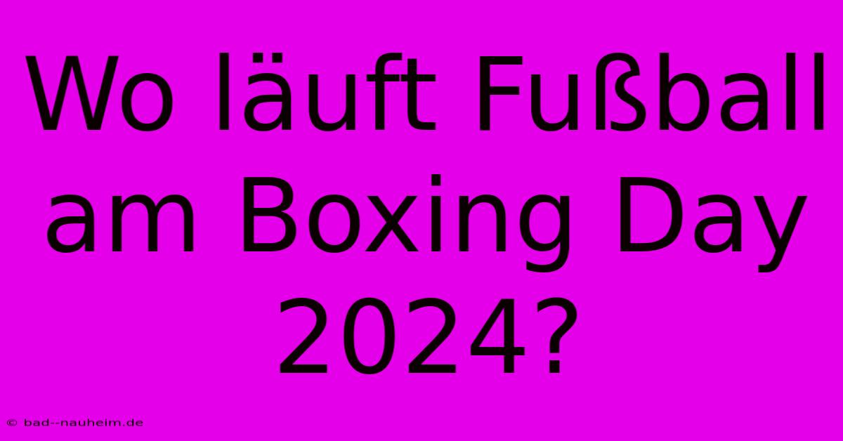 Wo Läuft Fußball Am Boxing Day 2024?