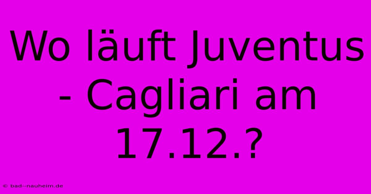 Wo Läuft Juventus - Cagliari Am 17.12.?