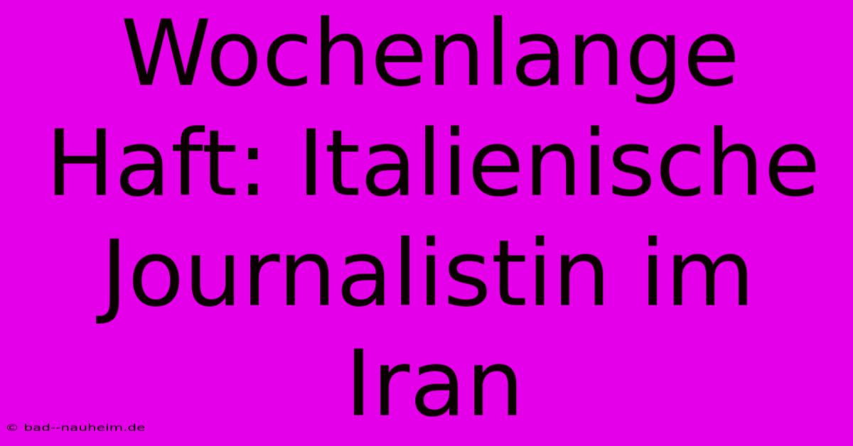 Wochenlange Haft: Italienische Journalistin Im Iran