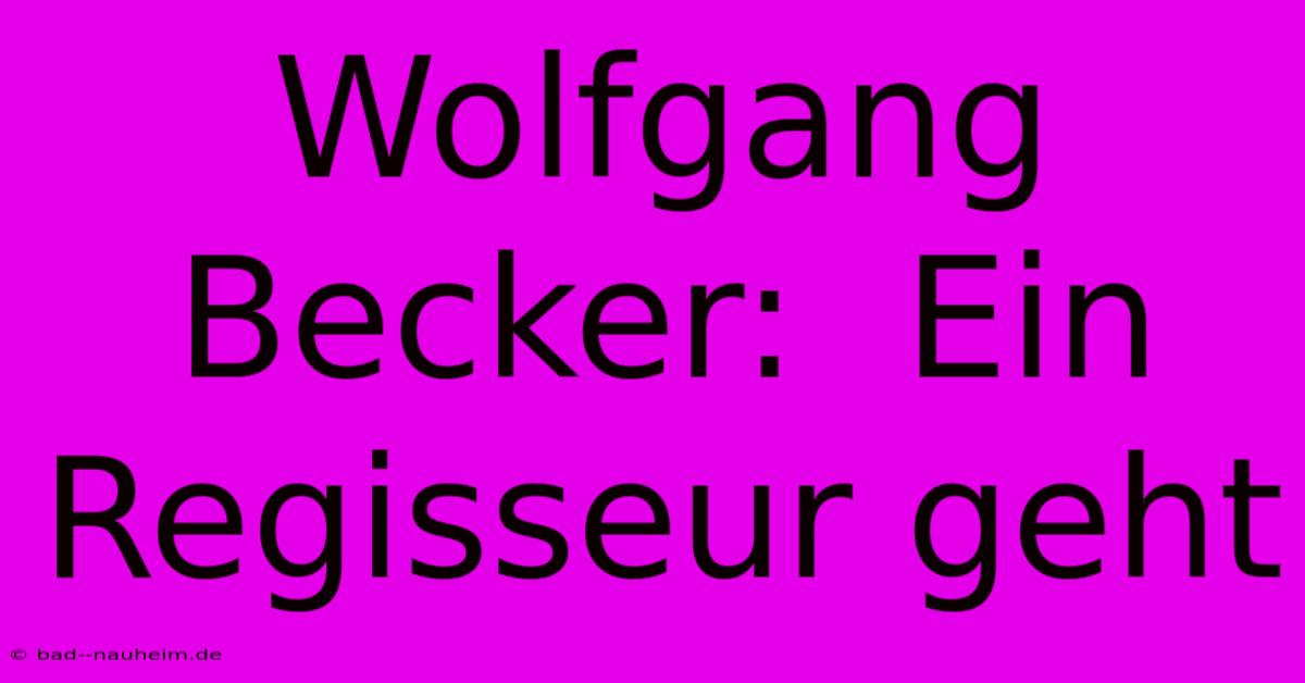 Wolfgang Becker:  Ein Regisseur Geht