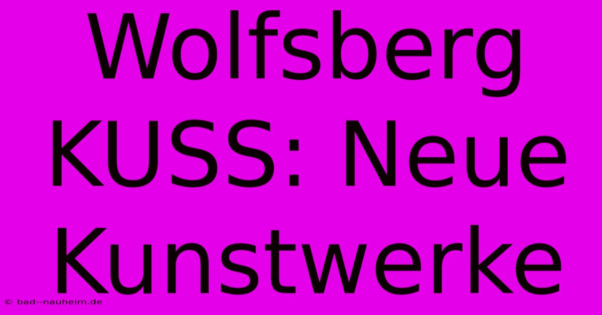 Wolfsberg KUSS: Neue Kunstwerke