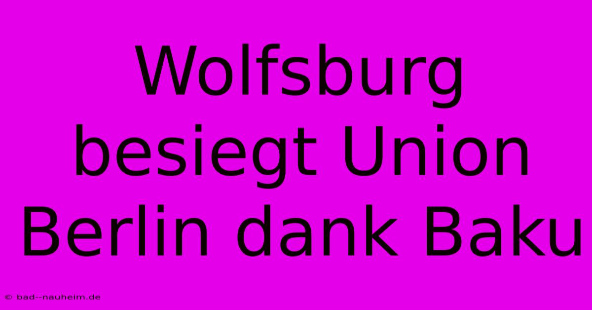 Wolfsburg Besiegt Union Berlin Dank Baku