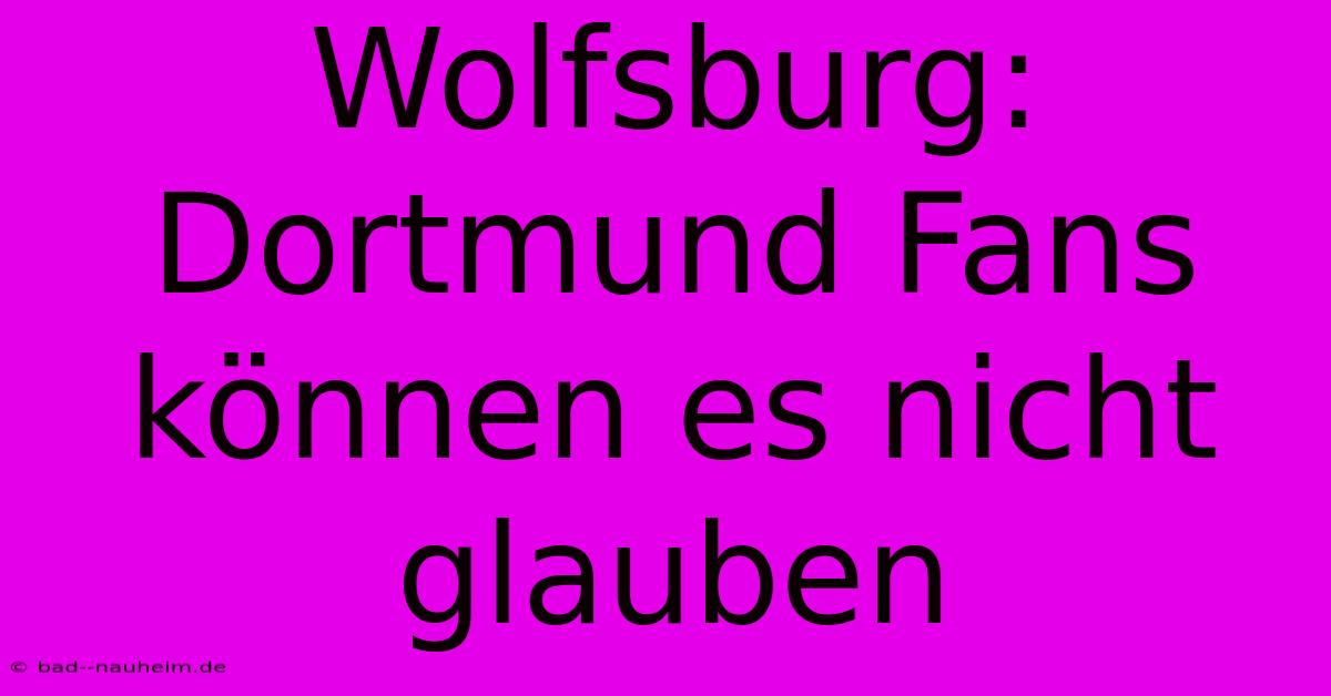 Wolfsburg: Dortmund Fans Können Es Nicht Glauben