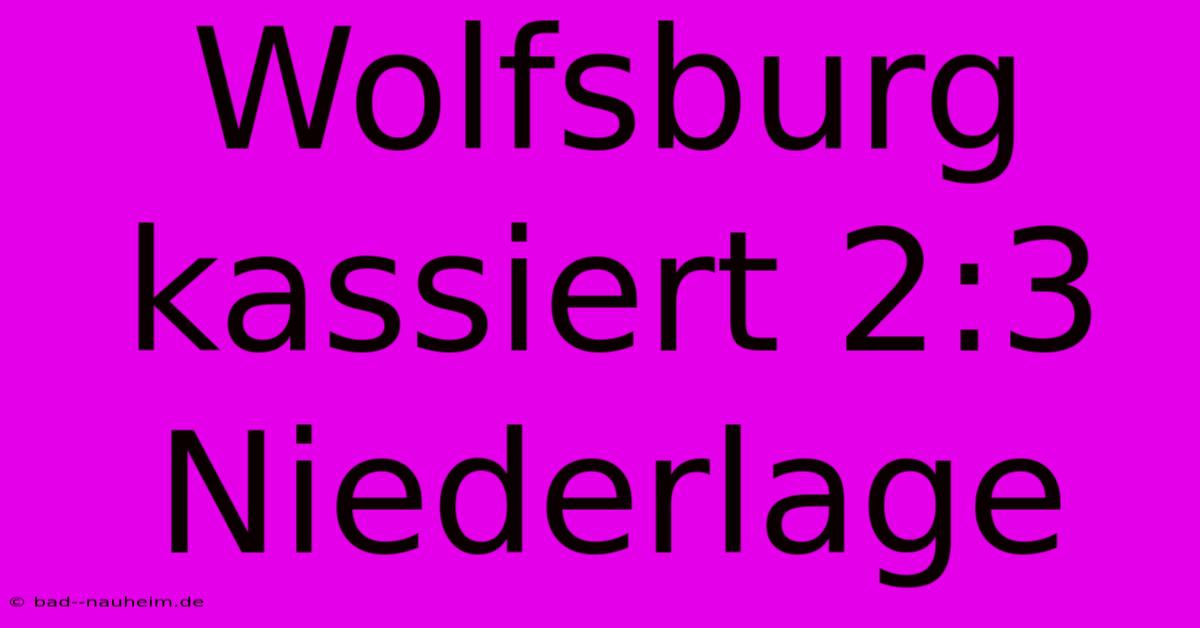 Wolfsburg Kassiert 2:3 Niederlage