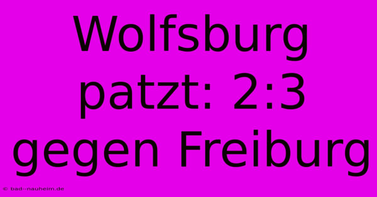 Wolfsburg Patzt: 2:3 Gegen Freiburg