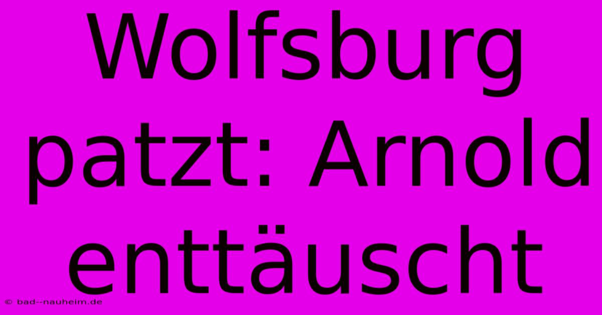 Wolfsburg Patzt: Arnold Enttäuscht