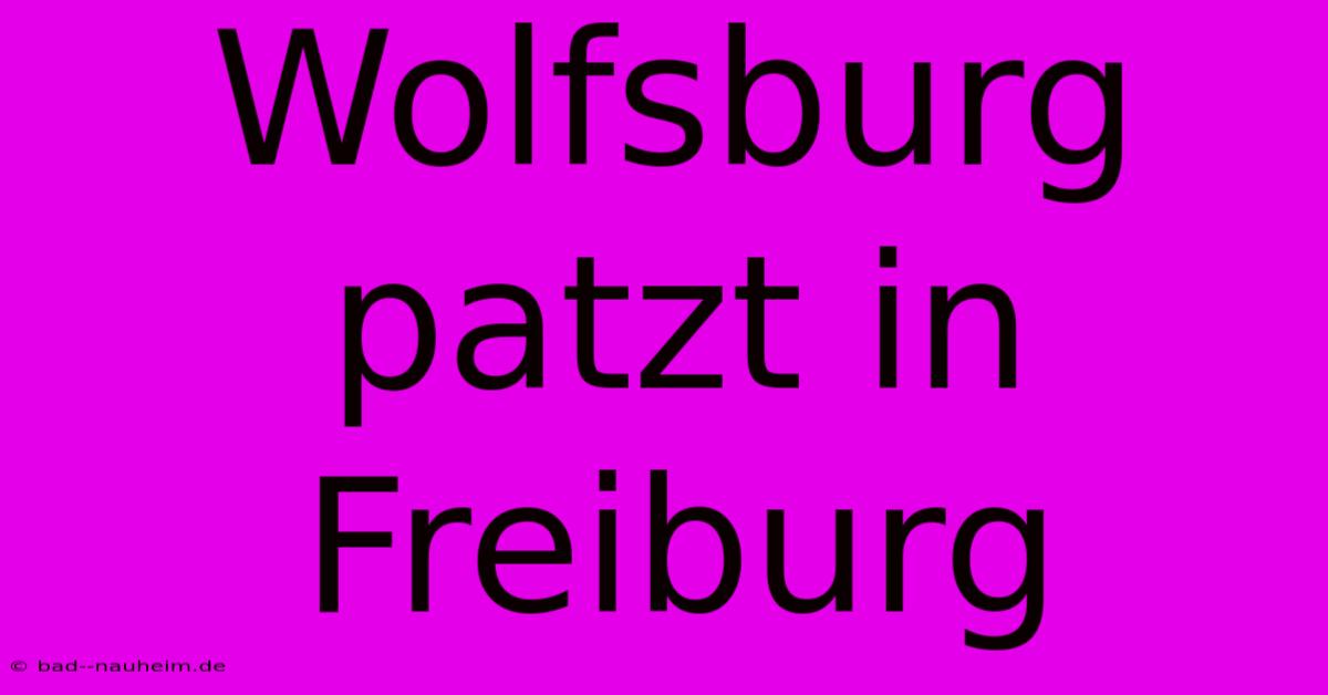 Wolfsburg Patzt In Freiburg