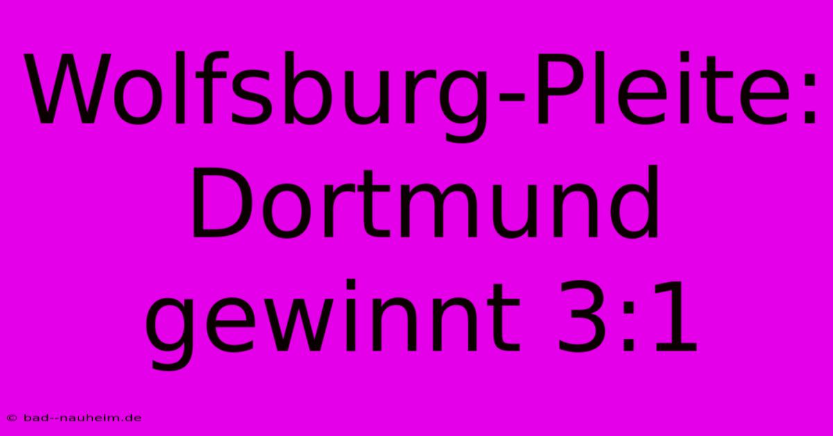 Wolfsburg-Pleite: Dortmund Gewinnt 3:1