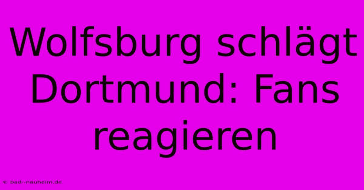 Wolfsburg Schlägt Dortmund: Fans Reagieren