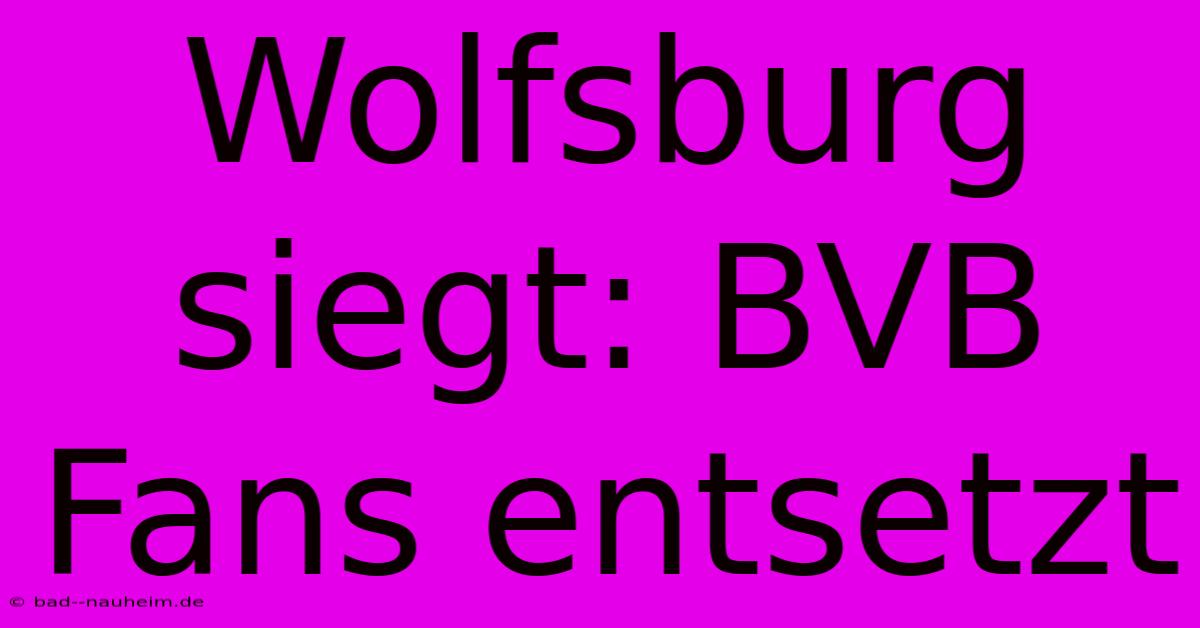 Wolfsburg Siegt: BVB Fans Entsetzt