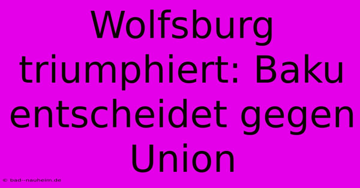 Wolfsburg Triumphiert: Baku Entscheidet Gegen Union