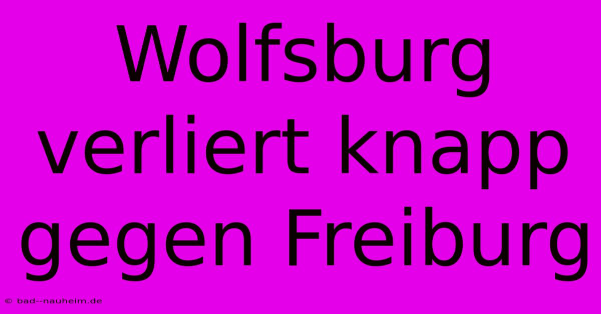 Wolfsburg Verliert Knapp Gegen Freiburg