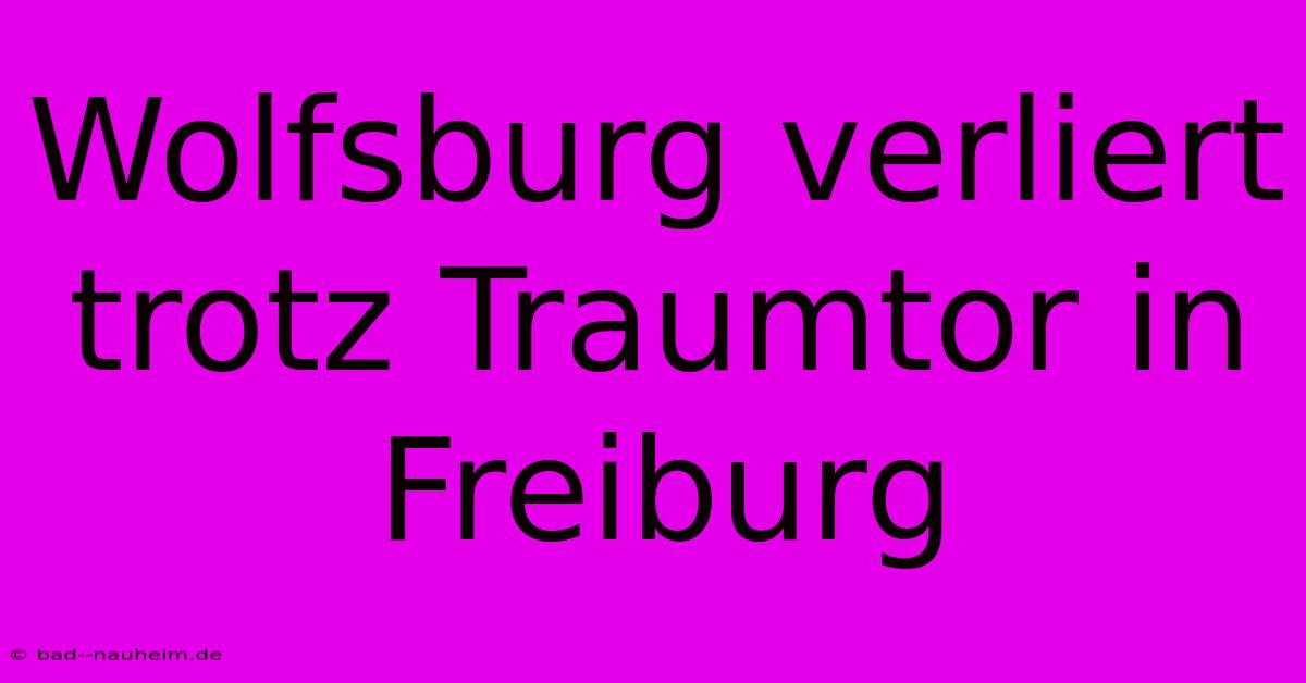 Wolfsburg Verliert Trotz Traumtor In Freiburg